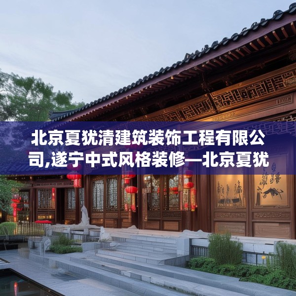 北京夏犹清建筑装饰工程有限公司,遂宁中式风格装修—北京夏犹清建筑装饰工程有限公司202.a78b79c82fgy.89htyj