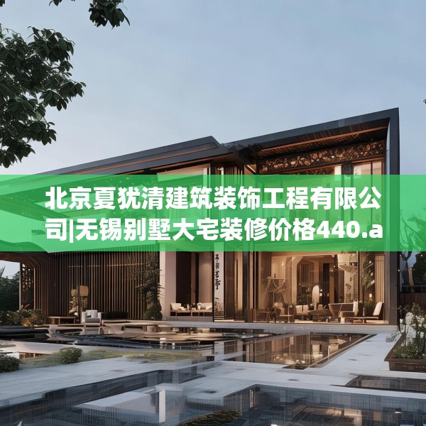 北京夏犹清建筑装饰工程有限公司|无锡别墅大宅装修价格440.a316b317c320fgy.327wew