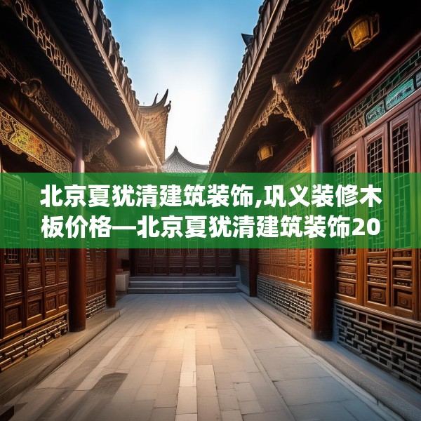北京夏犹清建筑装饰,巩义装修木板价格—北京夏犹清建筑装饰201.a77b78c81fgy.88uyk