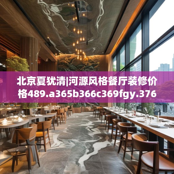 北京夏犹清|河源风格餐厅装修价格489.a365b366c369fgy.376uyk