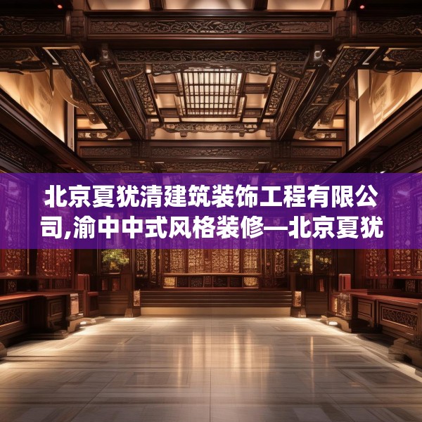 北京夏犹清建筑装饰工程有限公司,渝中中式风格装修—北京夏犹清建筑装饰工程有限公司293.a169b170c173fgy.180fds