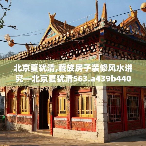 北京夏犹清,藏族房子装修风水讲究—北京夏犹清563.a439b440c443fgy.450fds
