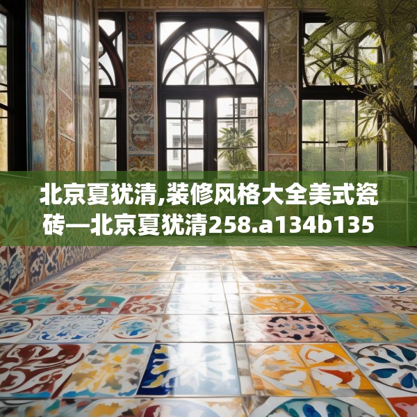 北京夏犹清,装修风格大全美式瓷砖—北京夏犹清258.a134b135c138fgy.145dsfds