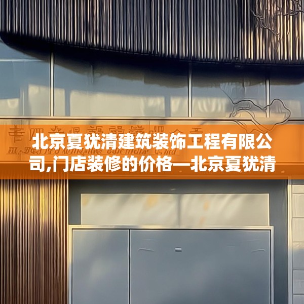 北京夏犹清建筑装饰工程有限公司,门店装修的价格—北京夏犹清建筑装饰工程有限公司433.a309b310c313fgy.320jhhj