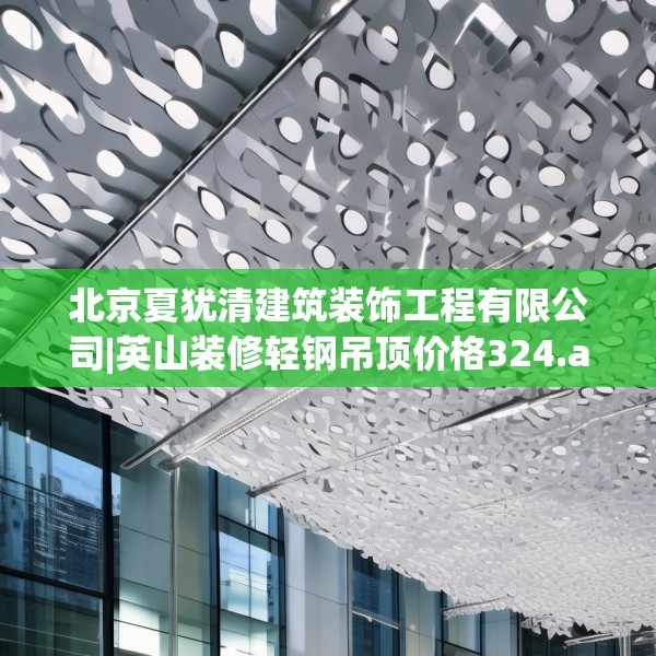 北京夏犹清建筑装饰工程有限公司|英山装修轻钢吊顶价格324.a200b201c204fgy.211nbn