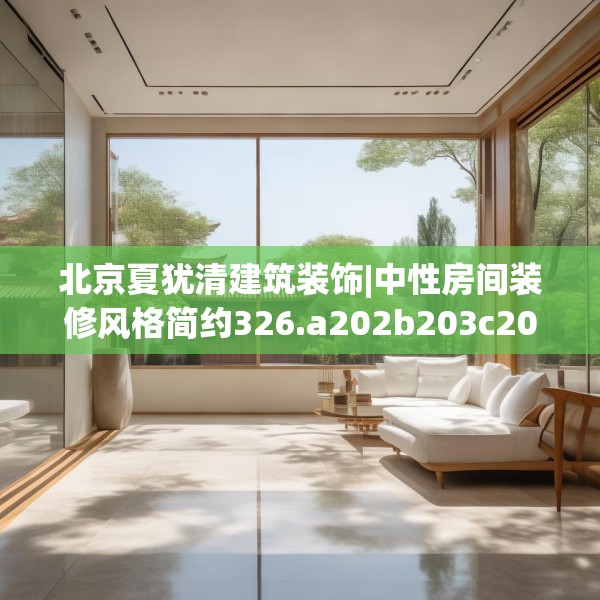 北京夏犹清建筑装饰|中性房间装修风格简约326.a202b203c206fgy.21376673