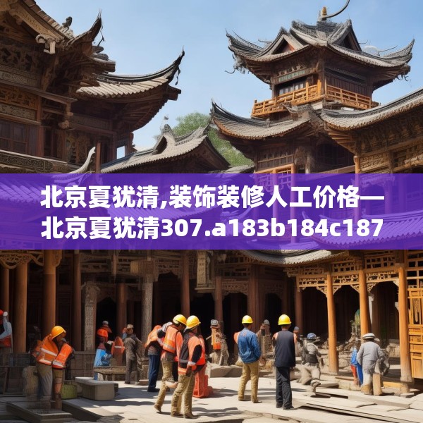 北京夏犹清,装饰装修人工价格—北京夏犹清307.a183b184c187fgy.194jhhj