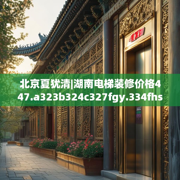 北京夏犹清|湖南电梯装修价格447.a323b324c327fgy.334fhsg