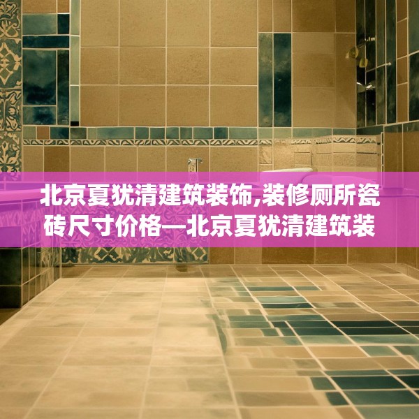 北京夏犹清建筑装饰,装修厕所瓷砖尺寸价格—北京夏犹清建筑装饰225.a101b102c105fgy.112fghfd