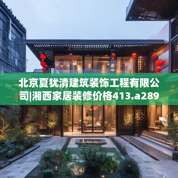 北京夏犹清建筑装饰工程有限公司|湘西家居装修价格413.a289b290c293fgy.300bnbn
