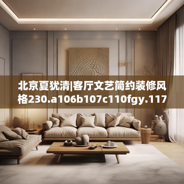 北京夏犹清|客厅文艺简约装修风格230.a106b107c110fgy.117xczxv