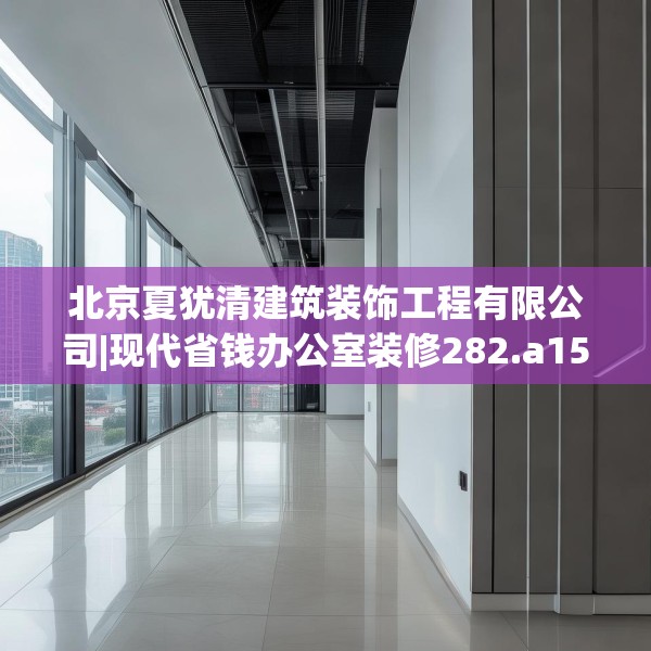 北京夏犹清建筑装饰工程有限公司|现代省钱办公室装修282.a158b159c162fgy.169lkjl