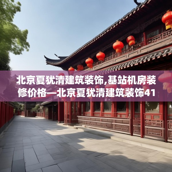 北京夏犹清建筑装饰,基站机房装修价格—北京夏犹清建筑装饰414.a290b291c294fgy.301nbn