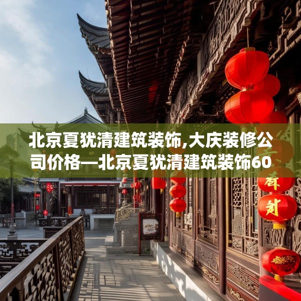 北京夏犹清建筑装饰,大庆装修公司价格—北京夏犹清建筑装饰604.a480b481c484fgy.491sdA