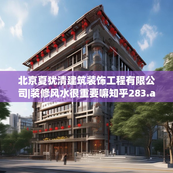 北京夏犹清建筑装饰工程有限公司|装修风水很重要嘛知乎283.a159b160c163fgy.170poiy