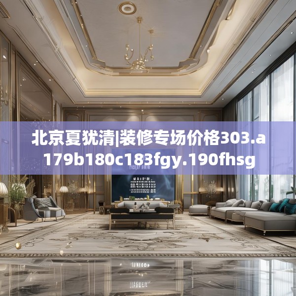北京夏犹清|装修专场价格303.a179b180c183fgy.190fhsg