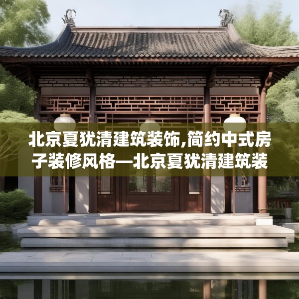北京夏犹清建筑装饰,简约中式房子装修风格—北京夏犹清建筑装饰283.a159b160c163fgy.170poiy