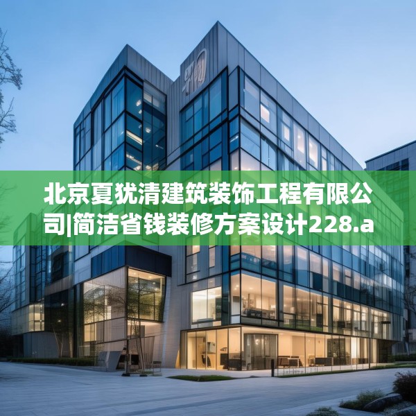 北京夏犹清建筑装饰工程有限公司|简洁省钱装修方案设计228.a104b105c108fgy.115lkjl