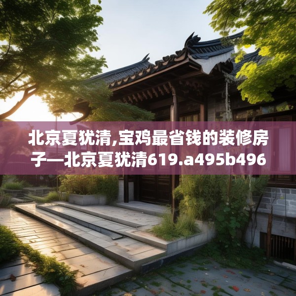 北京夏犹清,宝鸡最省钱的装修房子—北京夏犹清619.a495b496c499fgy.506fdsfds