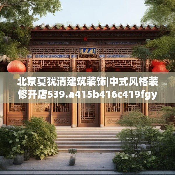 北京夏犹清建筑装饰|中式风格装修开店539.a415b416c419fgy.426bnbn