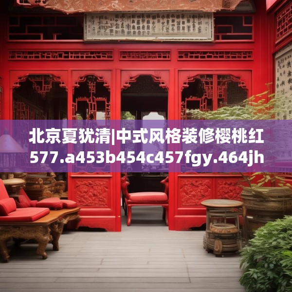 北京夏犹清|中式风格装修樱桃红577.a453b454c457fgy.464jhhj