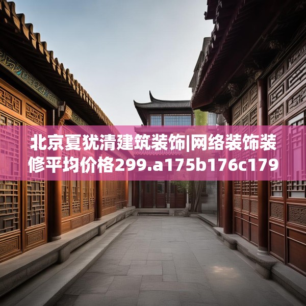 北京夏犹清建筑装饰|网络装饰装修平均价格299.a175b176c179fgy.186cvcx