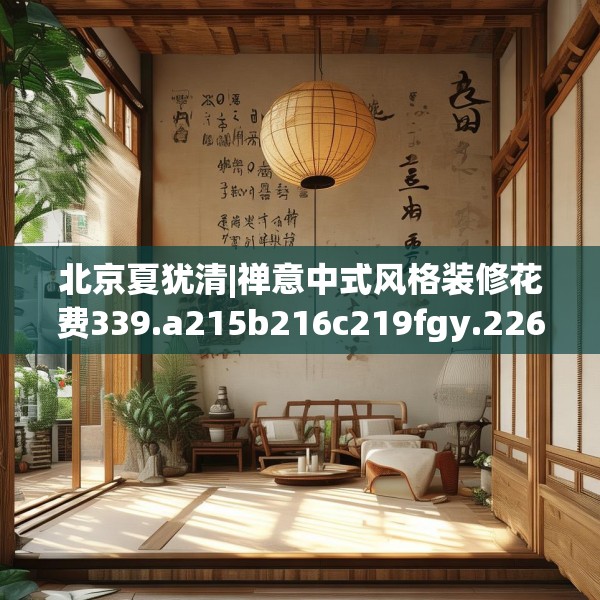 北京夏犹清|禅意中式风格装修花费339.a215b216c219fgy.226fhsg
