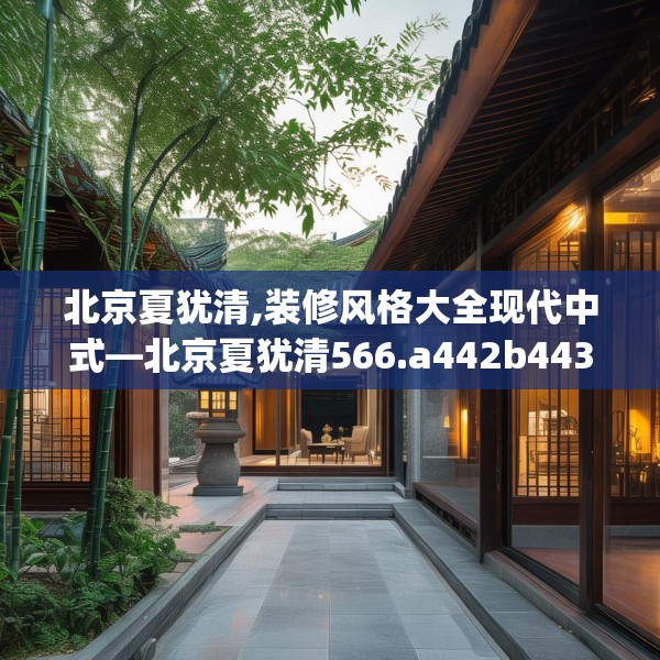 北京夏犹清,装修风格大全现代中式—北京夏犹清566.a442b443c446fgy.453wew
