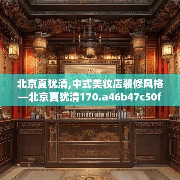 北京夏犹清,中式美妆店装修风格—北京夏犹清170.a46b47c50fgy.57wew