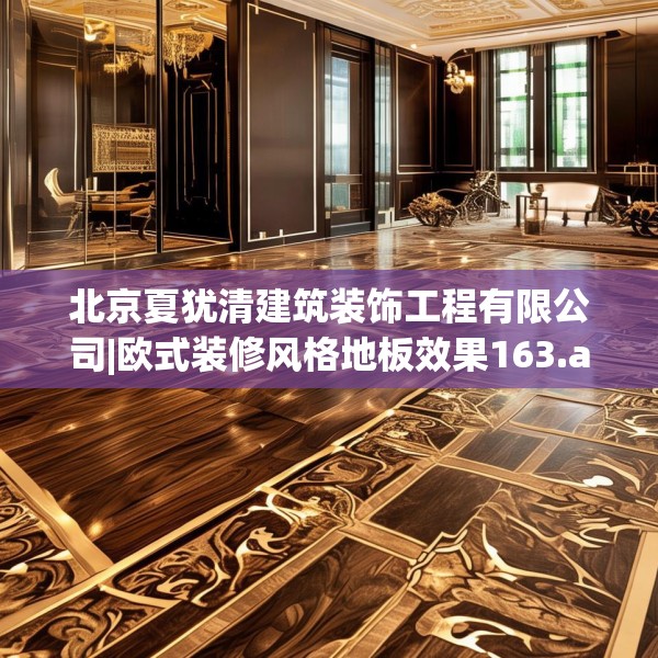 北京夏犹清建筑装饰工程有限公司|欧式装修风格地板效果163.a39b40c43fgy.50jhhj