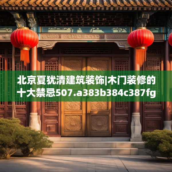 北京夏犹清建筑装饰|木门装修的十大禁忌507.a383b384c387fgy.394uyk