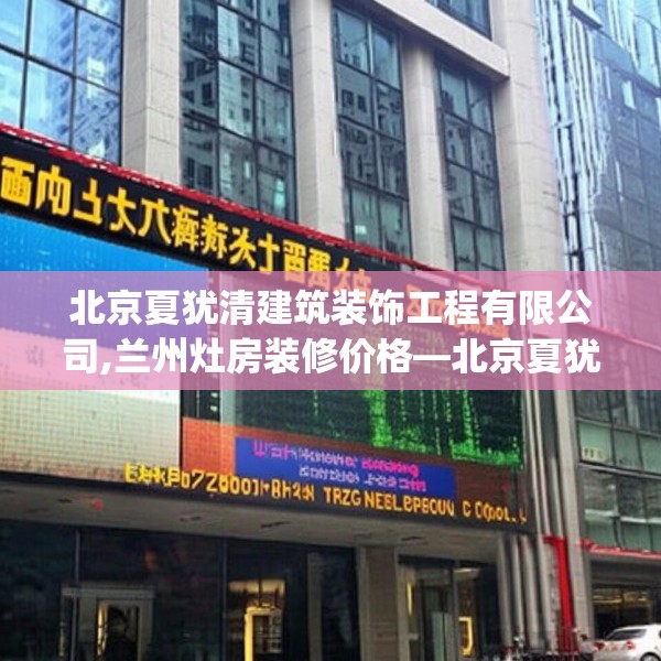 北京夏犹清建筑装饰工程有限公司,兰州灶房装修价格—北京夏犹清建筑装饰工程有限公司178.a54b55c58fgy.65dewqe