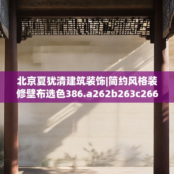北京夏犹清建筑装饰|简约风格装修壁布选色386.a262b263c266fgy.273wew