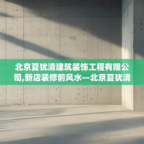北京夏犹清建筑装饰工程有限公司,新店装修前风水—北京夏犹清建筑装饰工程有限公司305.a181b182c185fgy.192bnbn