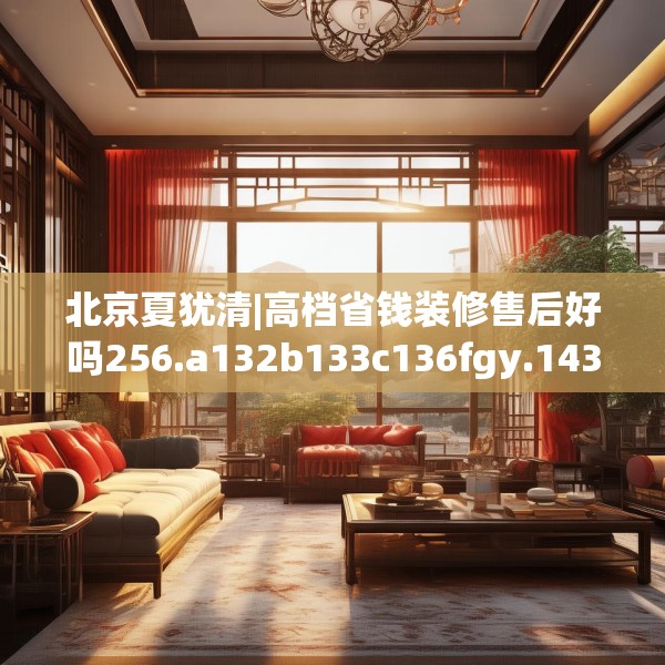 北京夏犹清|高档省钱装修售后好吗256.a132b133c136fgy.143htyj