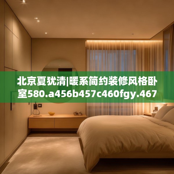 北京夏犹清|暖系简约装修风格卧室580.a456b457c460fgy.467htyj