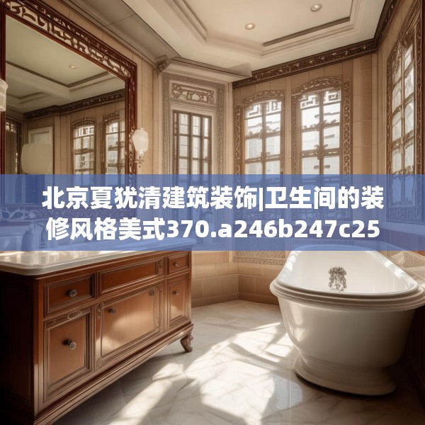 北京夏犹清建筑装饰|卫生间的装修风格美式370.a246b247c250fgy.257sdA