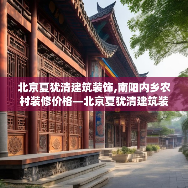 北京夏犹清建筑装饰,南阳内乡农村装修价格—北京夏犹清建筑装饰190.a66b67c70fgy.77sdA