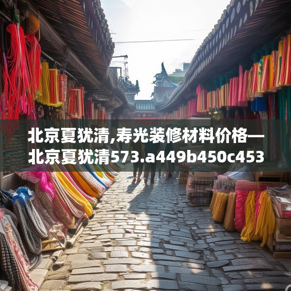 北京夏犹清,寿光装修材料价格—北京夏犹清573.a449b450c453fgy.460fhsg