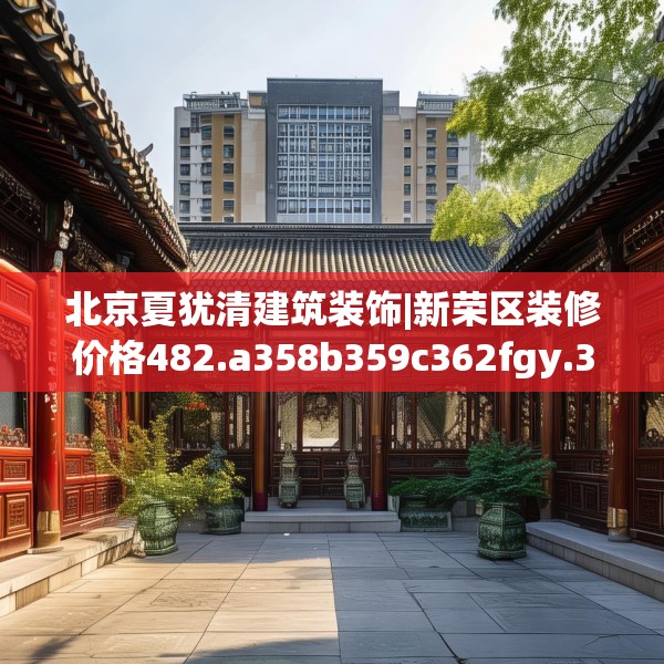 北京夏犹清建筑装饰|新荣区装修价格482.a358b359c362fgy.369xczxv