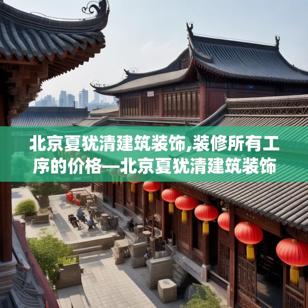 北京夏犹清建筑装饰,装修所有工序的价格—北京夏犹清建筑装饰227.a103b104c107fgy.114cvcx