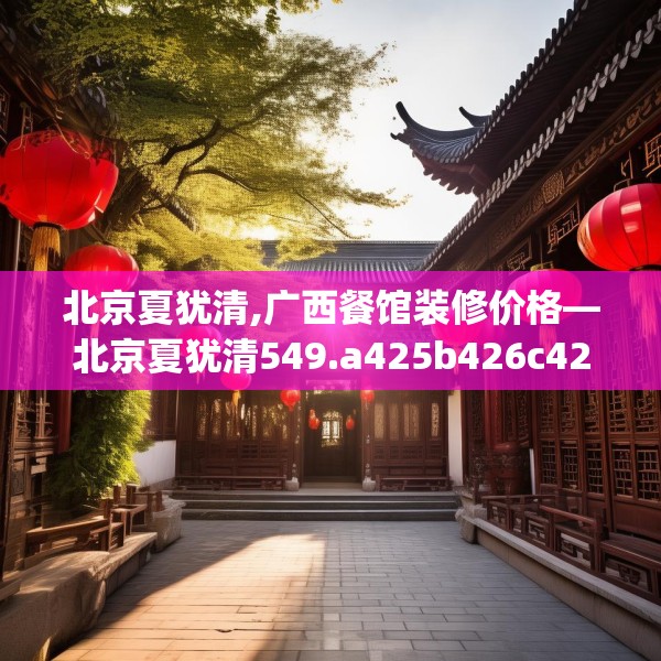 北京夏犹清,广西餐馆装修价格—北京夏犹清549.a425b426c429fgy.436fghfd