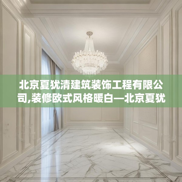 北京夏犹清建筑装饰工程有限公司,装修欧式风格暖白—北京夏犹清建筑装饰工程有限公司556.a432b433c436fgy.443dewqe
