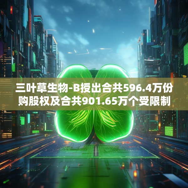 三叶草生物-B授出合共596.4万份购股权及合共901.65万个受限制股份单位