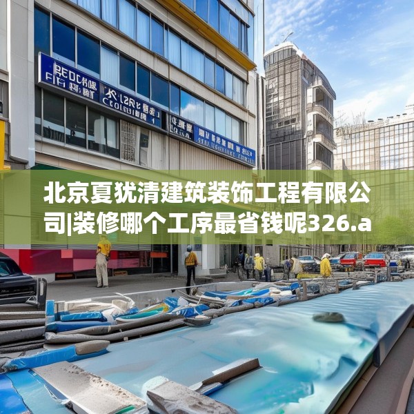 北京夏犹清建筑装饰工程有限公司|装修哪个工序最省钱呢326.a202b203c206fgy.21376673