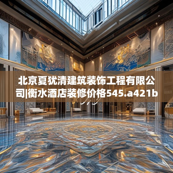 北京夏犹清建筑装饰工程有限公司|衡水酒店装修价格545.a421b422c425fgy.432fds