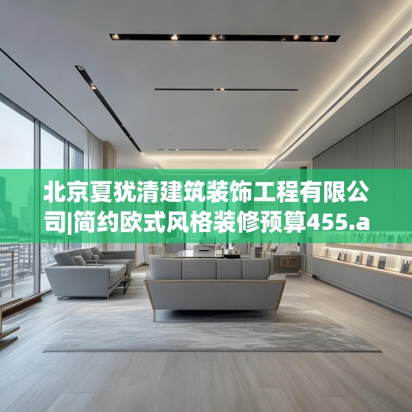 北京夏犹清建筑装饰工程有限公司|简约欧式风格装修预算455.a331b332c335fgy.342fds
