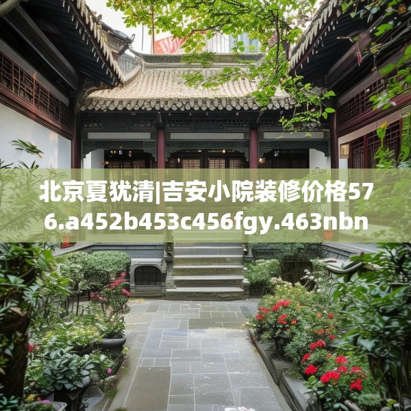 北京夏犹清|吉安小院装修价格576.a452b453c456fgy.463nbn