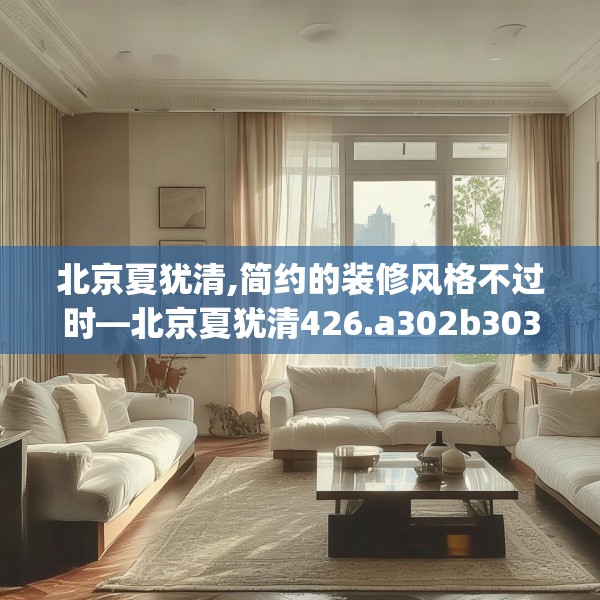 北京夏犹清,简约的装修风格不过时—北京夏犹清426.a302b303c306fgy.313lkjl