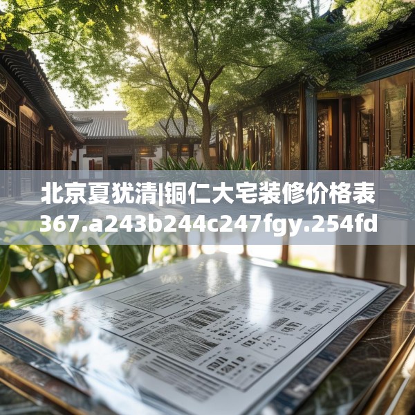 北京夏犹清|铜仁大宅装修价格表367.a243b244c247fgy.254fdsfds